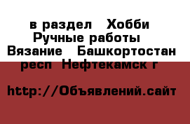 в раздел : Хобби. Ручные работы » Вязание . Башкортостан респ.,Нефтекамск г.